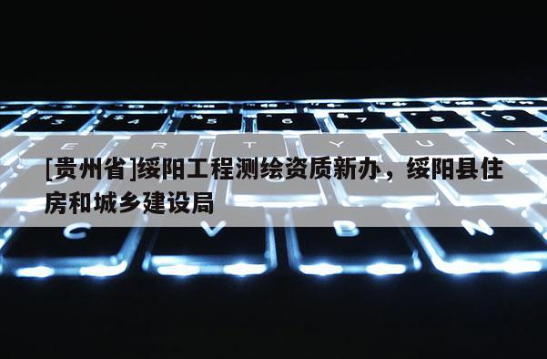 [贵州省]绥阳工程测绘资质新办，绥阳县住房和城乡建设局