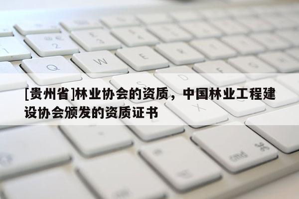 [贵州省]林业协会的资质，中国林业工程建设协会颁发的资质证书