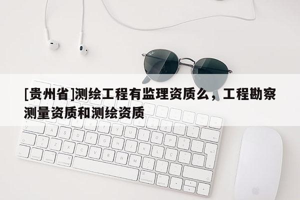 [贵州省]测绘工程有监理资质么，工程勘察测量资质和测绘资质