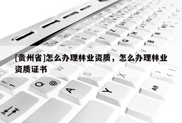 [贵州省]怎么办理林业资质，怎么办理林业资质证书