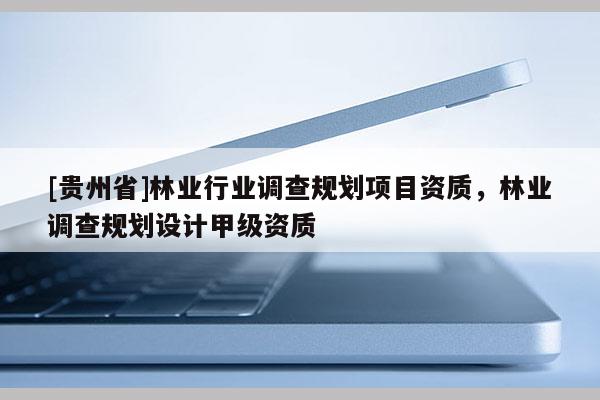 [贵州省]林业行业调查规划项目资质，林业调查规划设计甲级资质