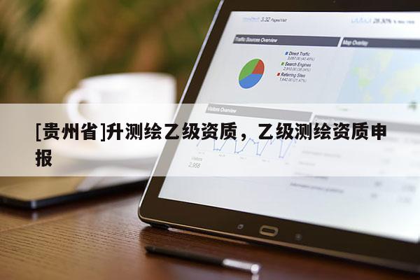[贵州省]升测绘乙级资质，乙级测绘资质申报