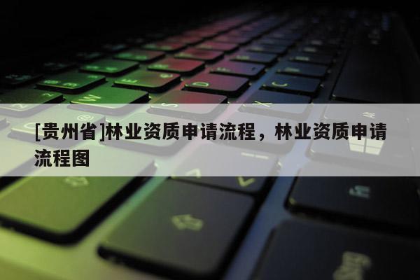 [贵州省]林业资质申请流程，林业资质申请流程图