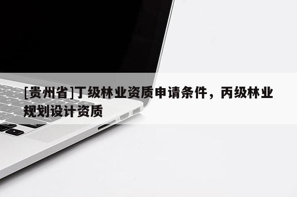 [贵州省]丁级林业资质申请条件，丙级林业规划设计资质