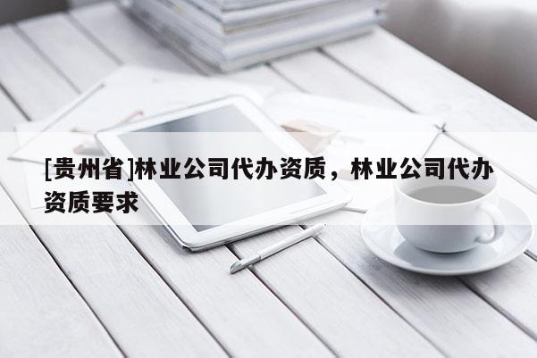 [贵州省]林业公司代办资质，林业公司代办资质要求