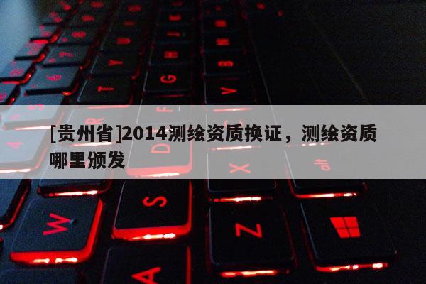 [贵州省]2014测绘资质换证，测绘资质哪里颁发