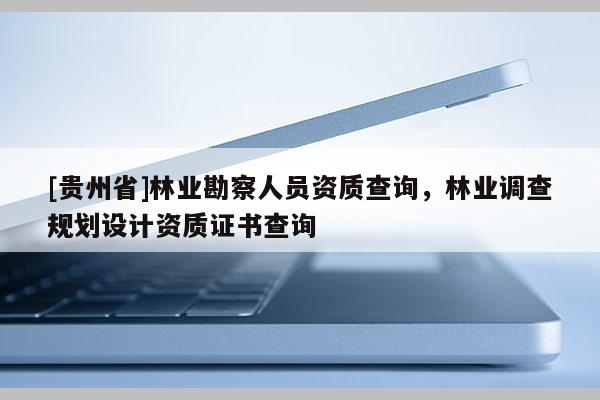 [贵州省]林业勘察人员资质查询，林业调查规划设计资质证书查询