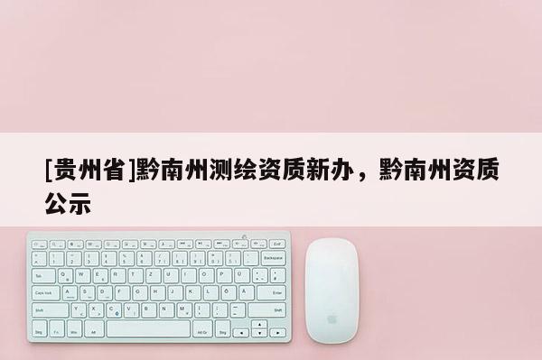 [贵州省]黔南州测绘资质新办，黔南州资质公示