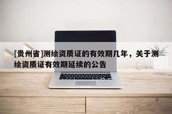 [贵州省]测绘资质证的有效期几年，关于测绘资质证有效期延续的公告