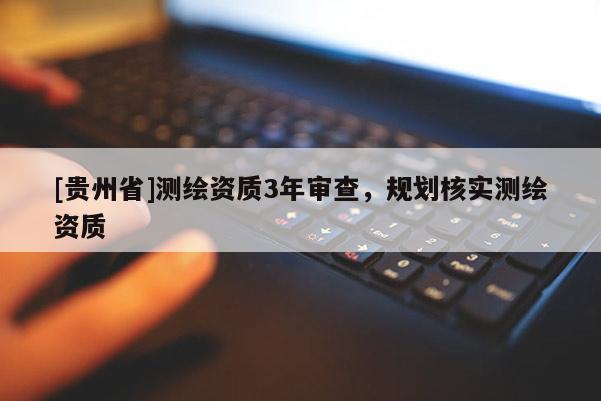 [贵州省]测绘资质3年审查，规划核实测绘资质