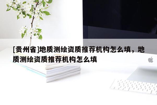 [贵州省]地质测绘资质推荐机构怎么填，地质测绘资质推荐机构怎么填