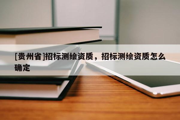 [贵州省]招标测绘资质，招标测绘资质怎么确定
