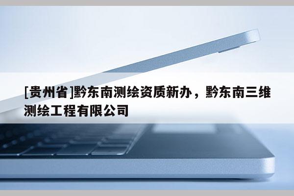 [贵州省]黔东南测绘资质新办，黔东南三维测绘工程有限公司