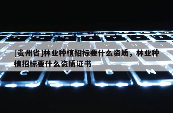 [贵州省]林业种植招标要什么资质，林业种植招标要什么资质证书