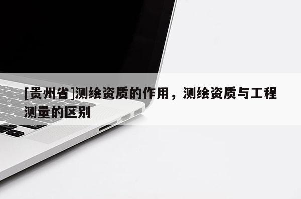 [贵州省]测绘资质的作用，测绘资质与工程测量的区别
