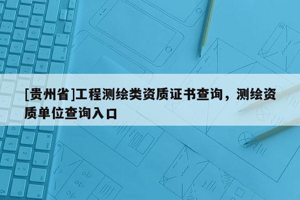 [贵州省]工程测绘类资质证书查询，测绘资质单位查询入口