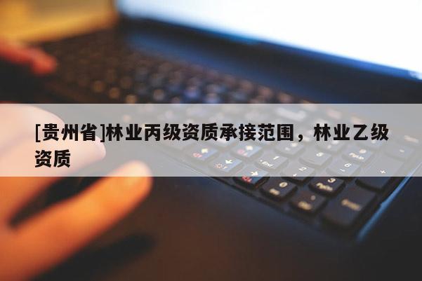 [贵州省]林业丙级资质承接范围，林业乙级资质