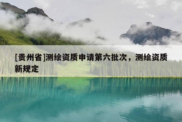 [贵州省]测绘资质申请第六批次，测绘资质新规定