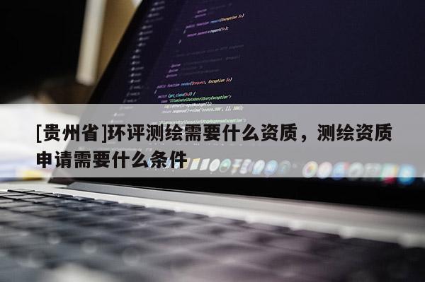 [贵州省]环评测绘需要什么资质，测绘资质申请需要什么条件