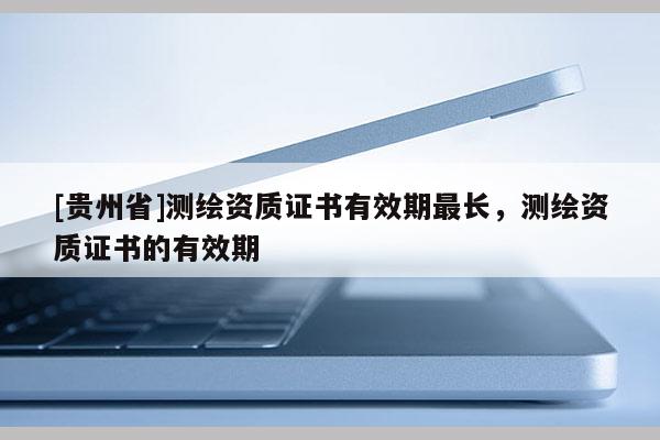 [贵州省]测绘资质证书有效期最长，测绘资质证书的有效期