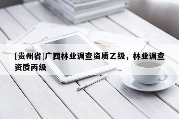 [贵州省]广西林业调查资质乙级，林业调查资质丙级