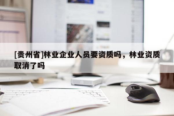 [贵州省]林业企业人员要资质吗，林业资质取消了吗