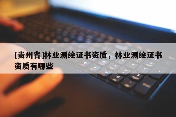 [贵州省]林业测绘证书资质，林业测绘证书资质有哪些