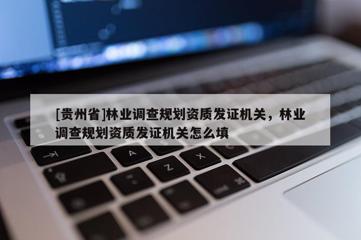[贵州省]林业调查规划资质发证机关，林业调查规划资质发证机关怎么填