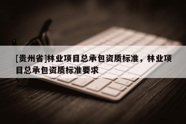 [贵州省]林业项目总承包资质标准，林业项目总承包资质标准要求