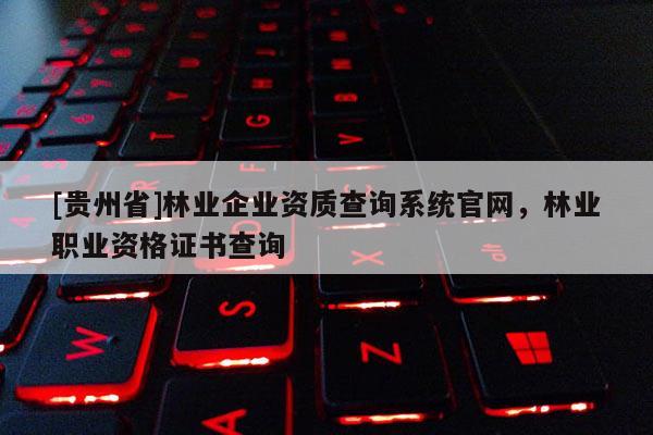[贵州省]林业企业资质查询系统官网，林业职业资格证书查询