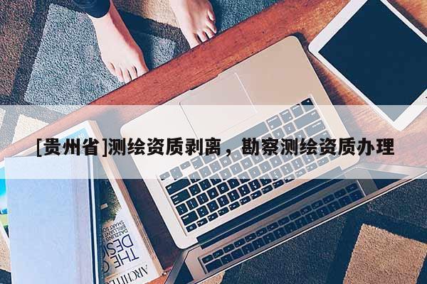 [贵州省]测绘资质剥离，勘察测绘资质办理