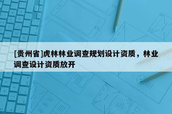 [贵州省]虎林林业调查规划设计资质，林业调查设计资质放开