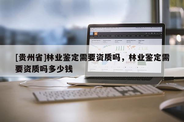 [贵州省]林业鉴定需要资质吗，林业鉴定需要资质吗多少钱