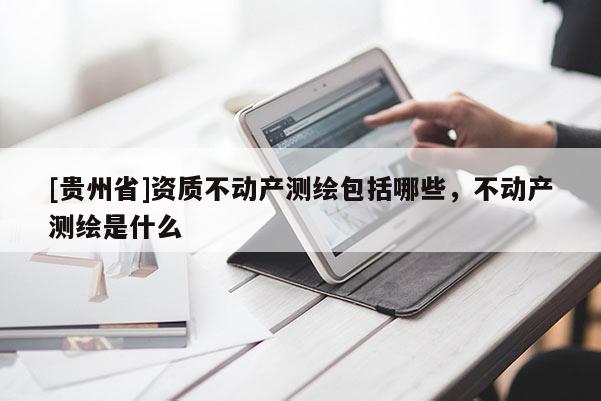 [贵州省]资质不动产测绘包括哪些，不动产测绘是什么