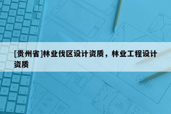[贵州省]林业伐区设计资质，林业工程设计资质
