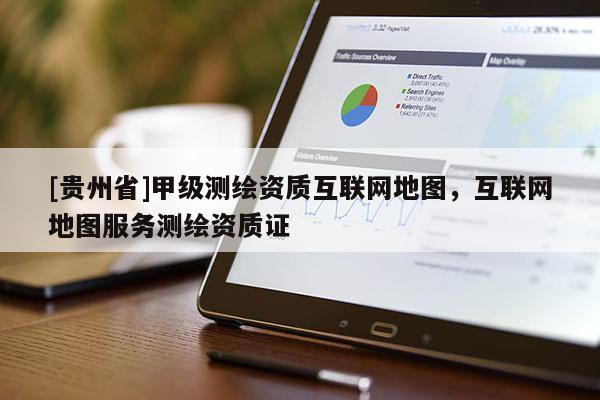 [贵州省]甲级测绘资质互联网地图，互联网地图服务测绘资质证