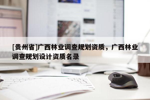 [贵州省]广西林业调查规划资质，广西林业调查规划设计资质名录