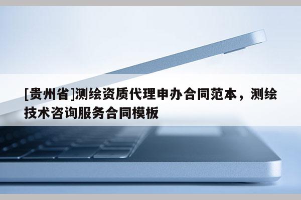 [贵州省]测绘资质代理申办合同范本，测绘技术咨询服务合同模板
