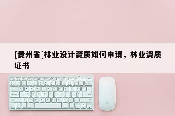 [贵州省]林业设计资质如何申请，林业资质证书