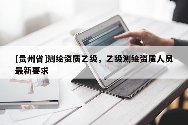 [贵州省]测绘资质乙级，乙级测绘资质人员最新要求