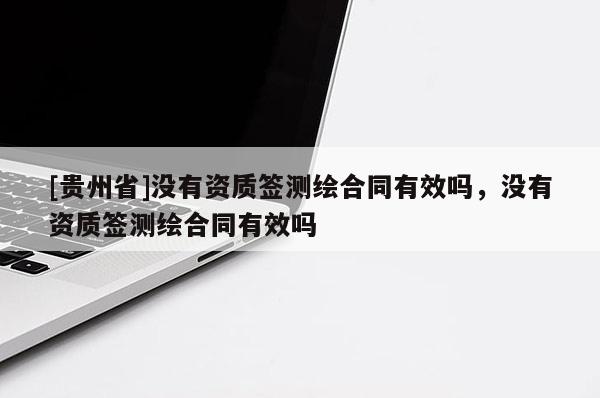 [贵州省]没有资质签测绘合同有效吗，没有资质签测绘合同有效吗