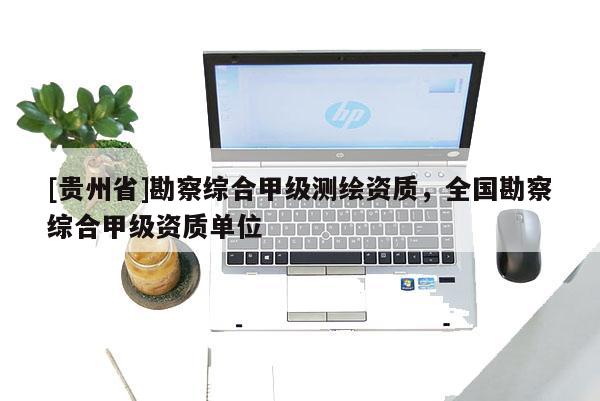[贵州省]勘察综合甲级测绘资质，全国勘察综合甲级资质单位