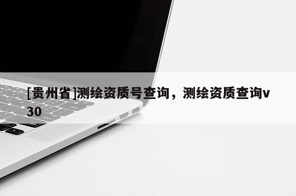 [贵州省]测绘资质号查询，测绘资质查询v30