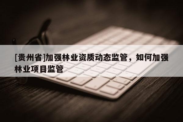 [贵州省]加强林业资质动态监管，如何加强林业项目监管