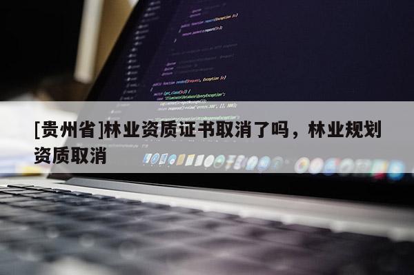 [贵州省]林业资质证书取消了吗，林业规划资质取消