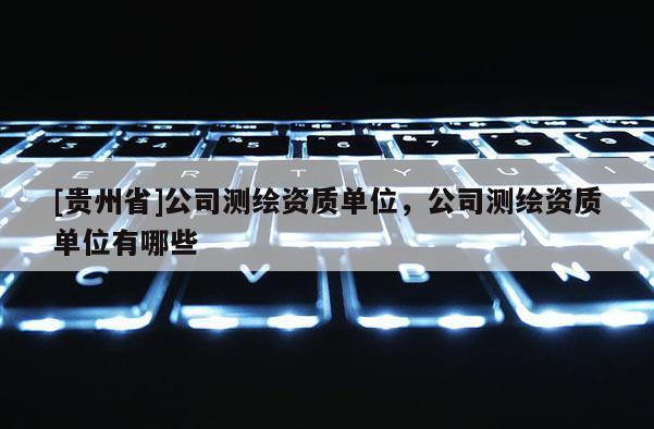 [贵州省]公司测绘资质单位，公司测绘资质单位有哪些