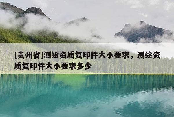 [贵州省]测绘资质复印件大小要求，测绘资质复印件大小要求多少