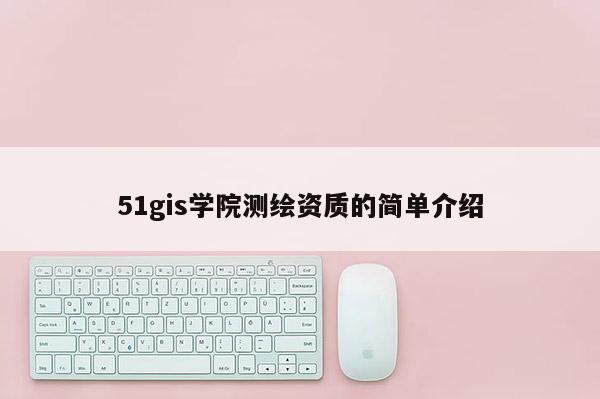 51gis学院测绘资质的简单介绍