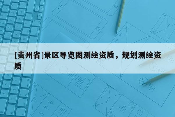 [贵州省]景区导览图测绘资质，规划测绘资质