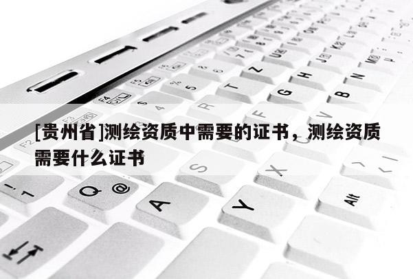 [贵州省]测绘资质中需要的证书，测绘资质需要什么证书